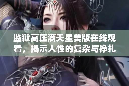 监狱高压满天星美版在线观看，揭示人性的复杂与挣扎