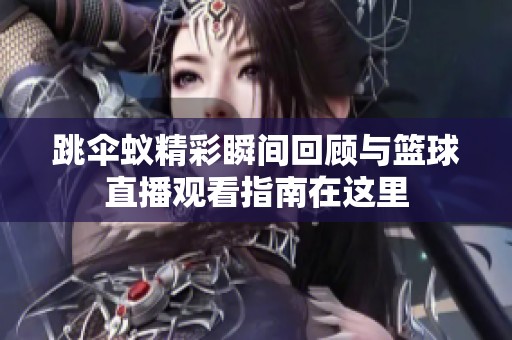 跳伞蚁精彩瞬间回顾与篮球直播观看指南在这里