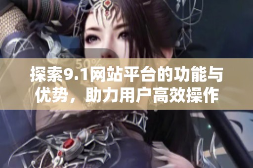 探索9.1网站平台的功能与优势，助力用户高效操作