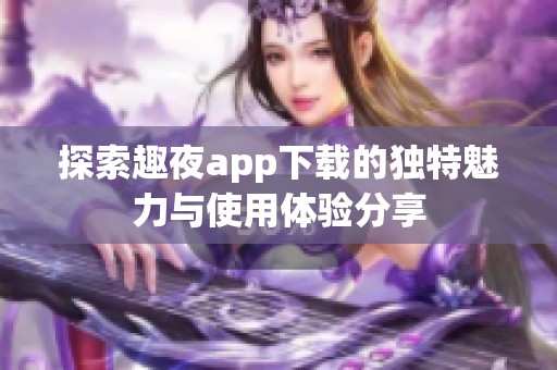 探索趣夜app下载的独特魅力与使用体验分享