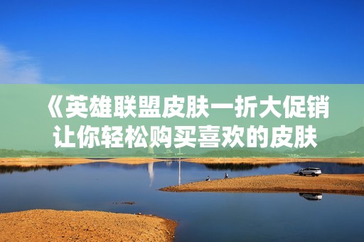 《英雄联盟皮肤一折大促销 让你轻松购买喜欢的皮肤》