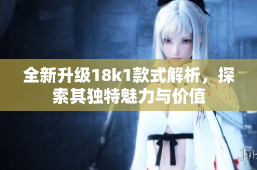 全新升级18k1款式解析，探索其独特魅力与价值