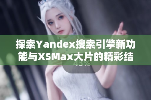 探索Yandex搜索引擎新功能与XSMax大片的精彩结合