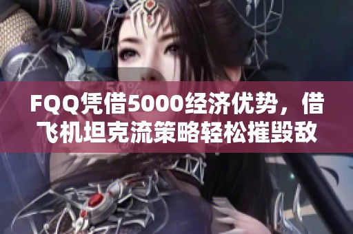 FQQ凭借5000经济优势，借飞机坦克流策略轻松摧毁敌方建筑！