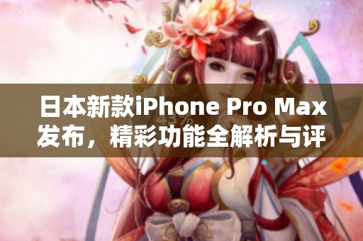 日本新款iPhone Pro Max发布，精彩功能全解析与评测