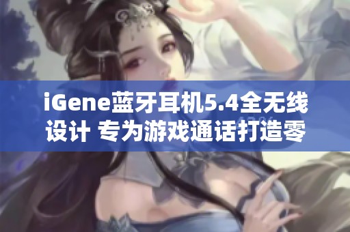 iGene蓝牙耳机5.4全无线设计 专为游戏通话打造零延迟体验