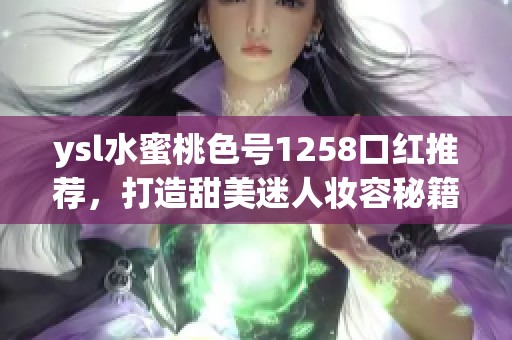 ysl水蜜桃色号1258口红推荐，打造甜美迷人妆容秘籍