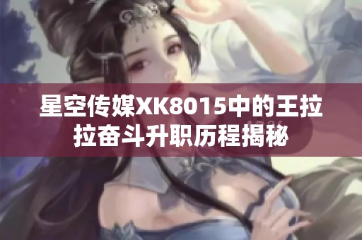 星空传媒XK8015中的王拉拉奋斗升职历程揭秘