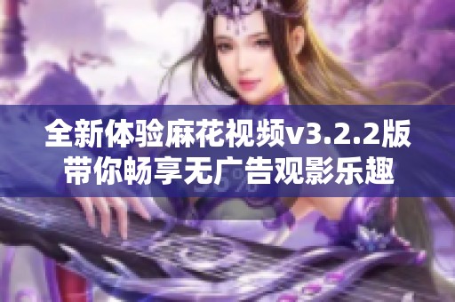 全新体验麻花视频v3.2.2版带你畅享无广告观影乐趣