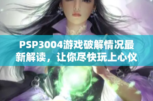 PSP3004游戏破解情况最新解读，让你尽快玩上心仪游戏