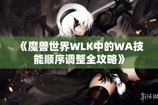 《魔兽世界WLK中的WA技能顺序调整全攻略》