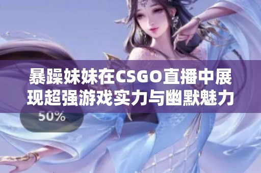 暴躁妹妹在CSGO直播中展现超强游戏实力与幽默魅力