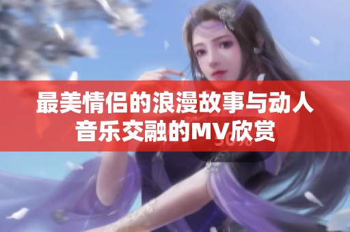 最美情侣的浪漫故事与动人音乐交融的MV欣赏