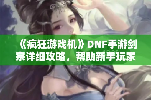 《疯狂游戏机》DNF手游剑宗详细攻略，帮助新手玩家快速上手