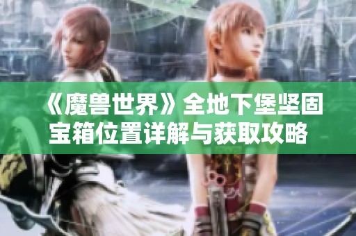 《魔兽世界》全地下堡坚固宝箱位置详解与获取攻略