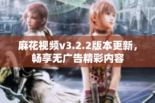 麻花视频v3.2.2版本更新，畅享无广告精彩内容