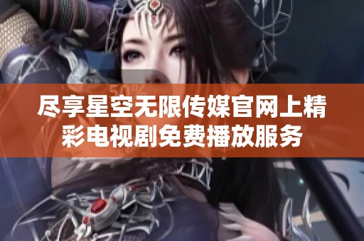 尽享星空无限传媒官网上精彩电视剧免费播放服务