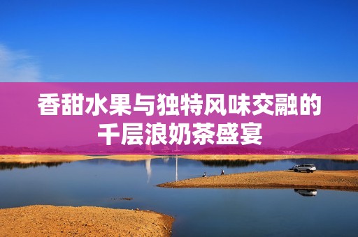 香甜水果与独特风味交融的千层浪奶茶盛宴