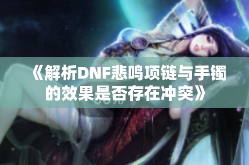 《解析DNF悲鸣项链与手镯的效果是否存在冲突》