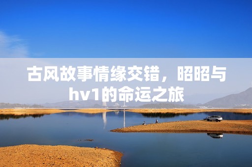 古风故事情缘交错，昭昭与hv1的命运之旅