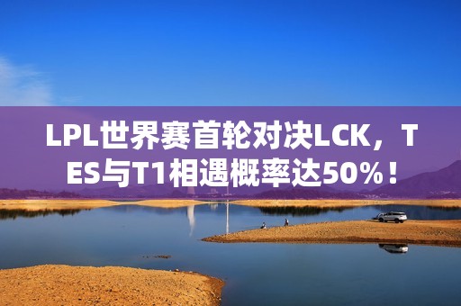 LPL世界赛首轮对决LCK，TES与T1相遇概率达50%！