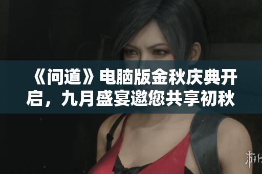 《问道》电脑版金秋庆典开启，九月盛宴邀您共享初秋魅力！