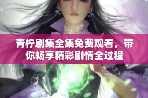 青柠剧集全集免费观看，带你畅享精彩剧情全过程