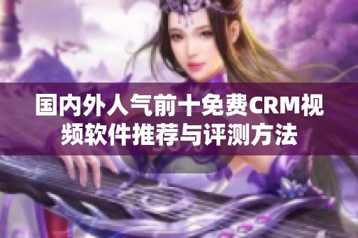 国内外人气前十免费CRM视频软件推荐与评测方法