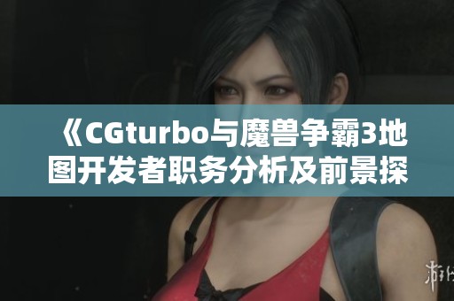 《CGturbo与魔兽争霸3地图开发者职务分析及前景探讨》