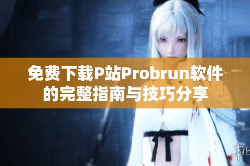 免费下载P站Probrun软件的完整指南与技巧分享