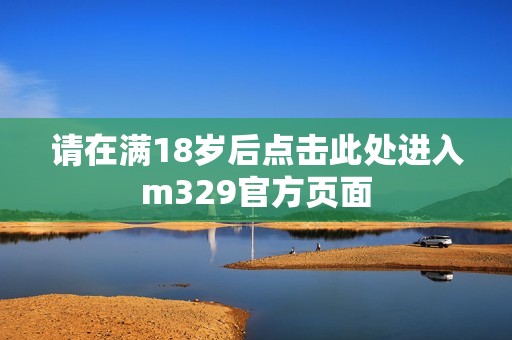 请在满18岁后点击此处进入m329官方页面