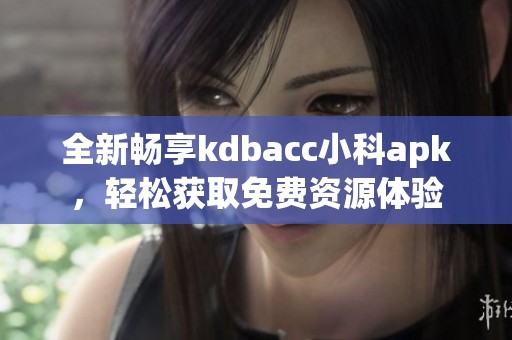 全新畅享kdbacc小科apk，轻松获取免费资源体验