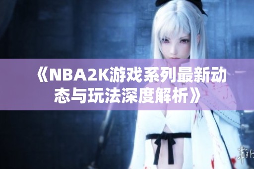 《NBA2K游戏系列最新动态与玩法深度解析》