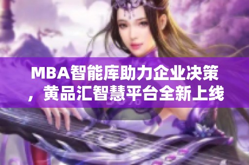 MBA智能库助力企业决策，黄品汇智慧平台全新上线