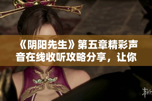 《阴阳先生》第五章精彩声音在线收听攻略分享，让你畅享故事魅力