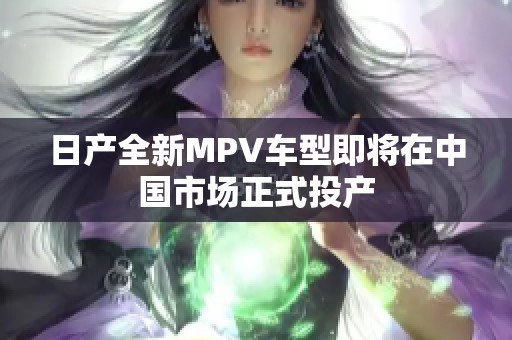 日产全新MPV车型即将在中国市场正式投产