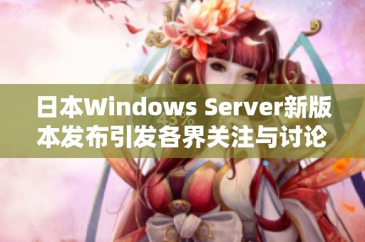 日本Windows Server新版本发布引发各界关注与讨论