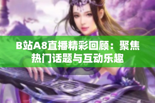 B站A8直播精彩回顾：聚焦热门话题与互动乐趣