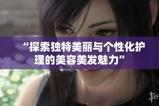 “探索独特美丽与个性化护理的美容美发魅力”