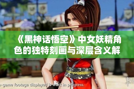 《黑神话悟空》中女妖精角色的独特刻画与深层含义解析