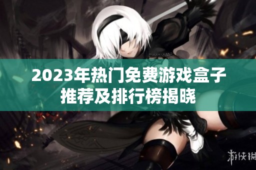 2023年热门免费游戏盒子推荐及排行榜揭晓