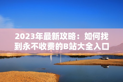 2023年最新攻略：如何找到永不收费的B站大全入口