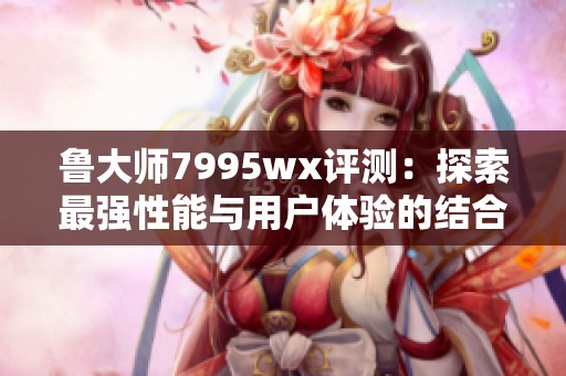 鲁大师7995wx评测：探索最强性能与用户体验的结合