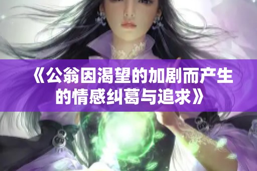 《公翁因渴望的加剧而产生的情感纠葛与追求》