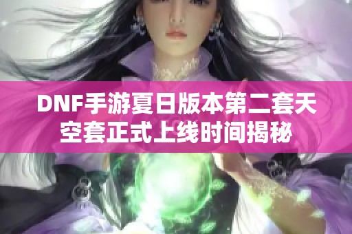 DNF手游夏日版本第二套天空套正式上线时间揭秘