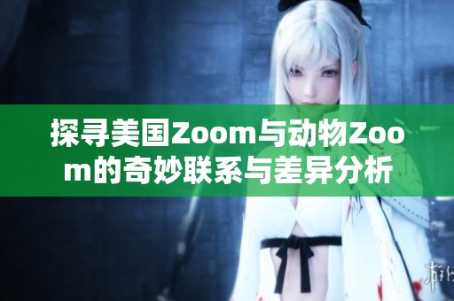 探寻美国Zoom与动物Zoom的奇妙联系与差异分析