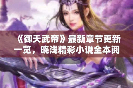 《御天武帝》最新章节更新一览，晓浅精彩小说全本阅读指南