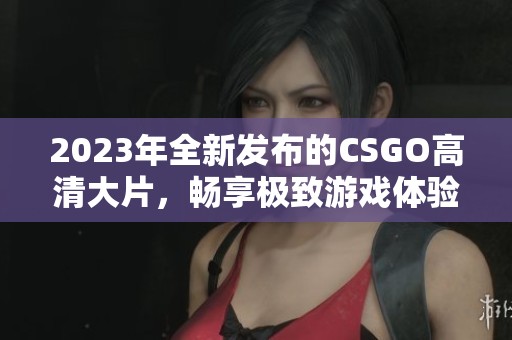 2023年全新发布的CSGO高清大片，畅享极致游戏体验