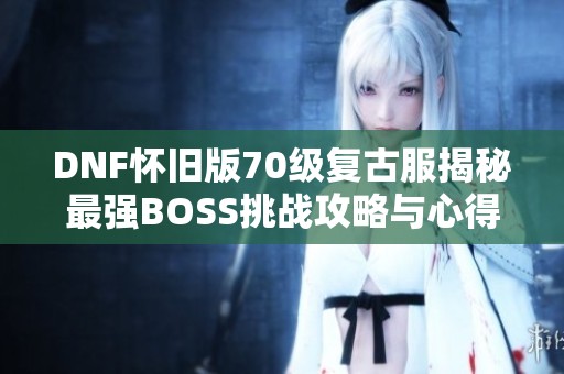 DNF怀旧版70级复古服揭秘最强BOSS挑战攻略与心得分享