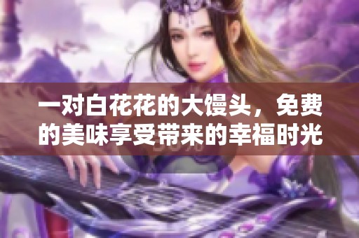 一对白花花的大馒头，免费的美味享受带来的幸福时光